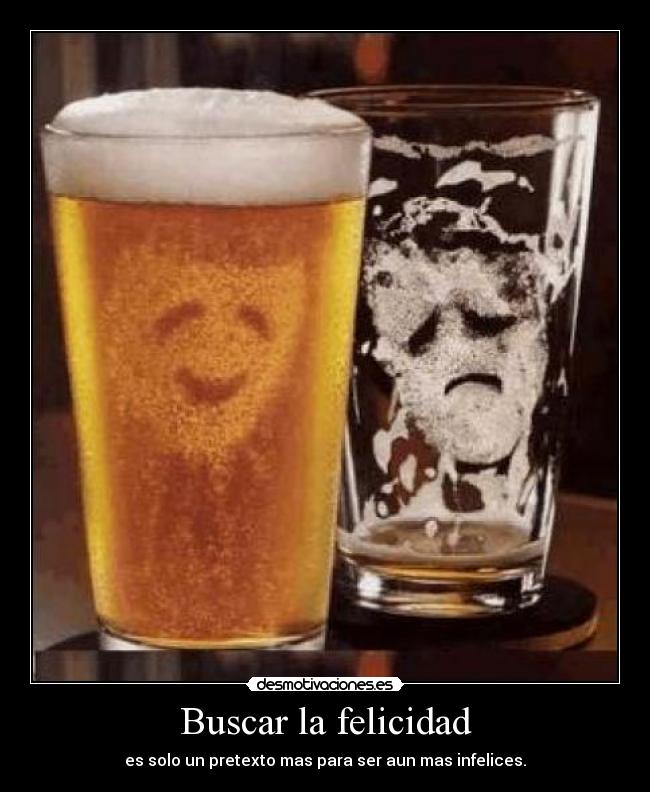 Buscar la felicidad - es solo un pretexto mas para ser aun mas infelices.