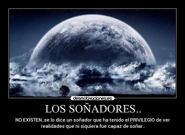 LOS SOÑADORES.. - NO EXISTEN..se lo dice un soñador que ha tenido el PRIVILEGIO de ver
realidades que ni siquiera fue capaz de soñar..