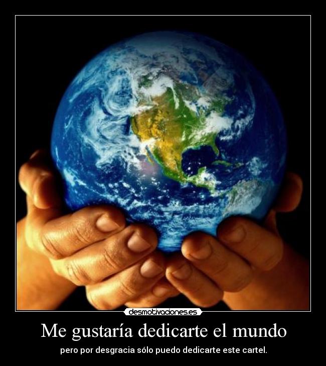 Me gustaría dedicarte el mundo - pero por desgracia sólo puedo dedicarte este cartel.