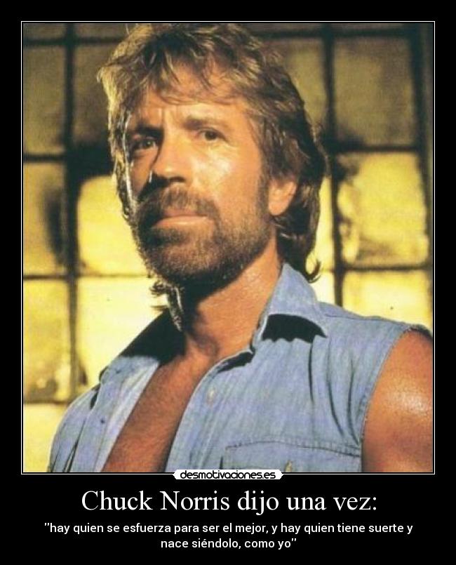 Chuck Norris dijo una vez: - hay quien se esfuerza para ser el mejor, y hay quien tiene suerte y
nace siéndolo, como yo