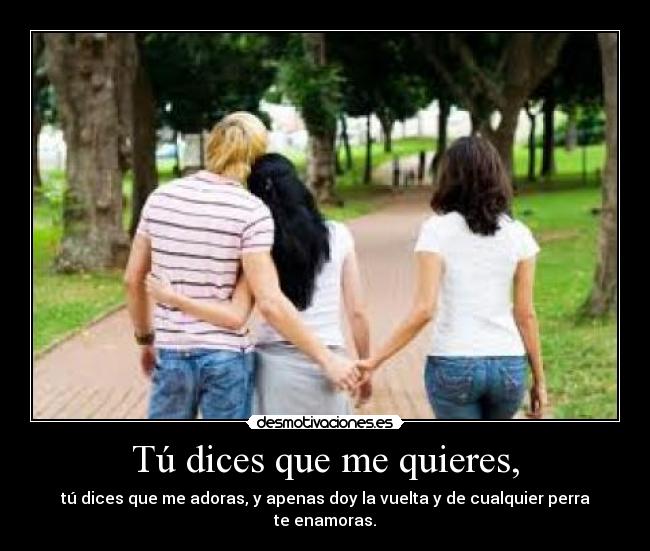 Tú dices que me quieres, - tú dices que me adoras, y apenas doy la vuelta y de cualquier perra te enamoras.