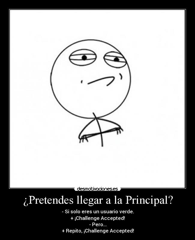 ¿Pretendes llegar a la Principal? - - Si solo eres un usuario verde.
+ ¡Challenge Accepted!
- Pero...
+ Repito, ¡Challenge Accepted!