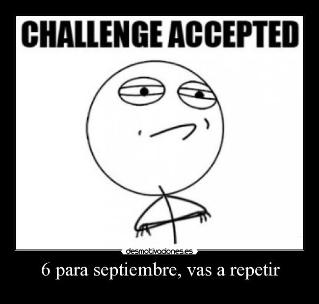 6 para septiembre, vas a repetir -