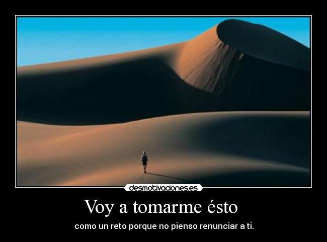 Voy a tomarme ésto - como un reto porque no pienso renunciar a ti.