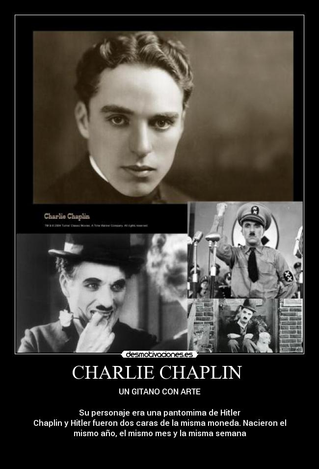 CHARLIE CHAPLIN  - UN GITANO CON ARTE

Su personaje era una pantomima de Hitler
Chaplin y Hitler fueron dos caras de la misma moneda. Nacieron el
mismo año, el mismo mes y la misma semana

