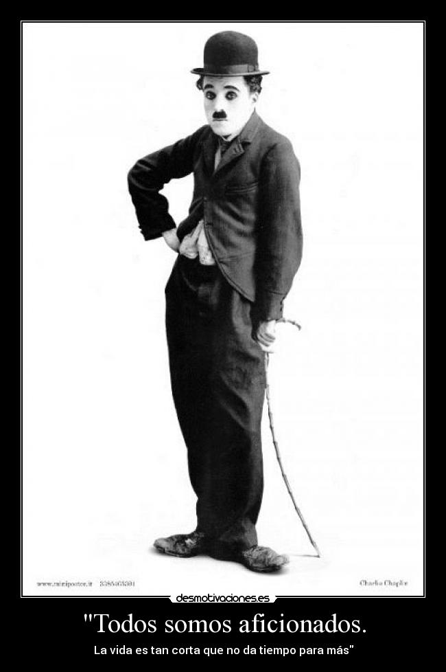 Todos somos aficionados. - La vida es tan corta que no da tiempo para más