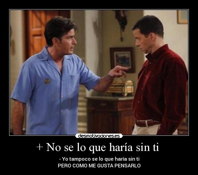 + No se lo que haría sin ti -