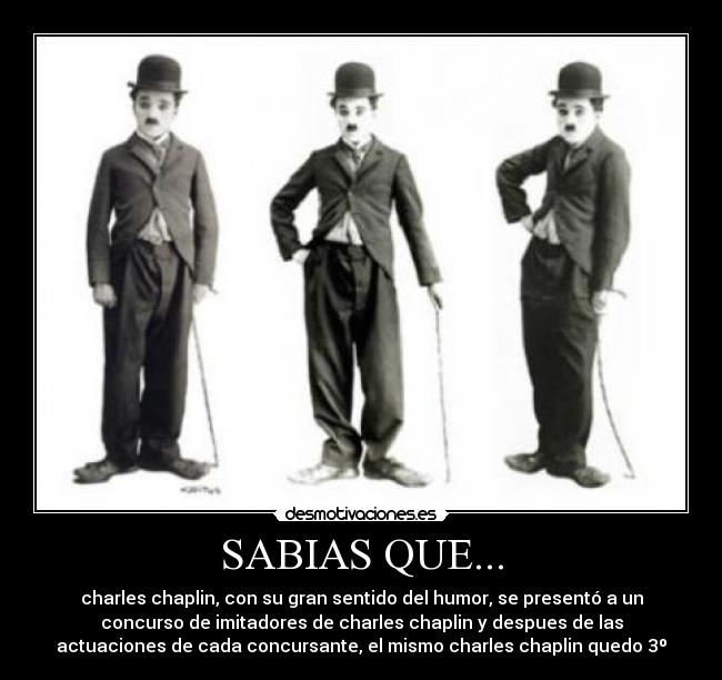 SABIAS QUE... - charles chaplin, con su gran sentido del humor, se presentó a un
concurso de imitadores de charles chaplin y despues de las
actuaciones de cada concursante, el mismo charles chaplin quedo 3º