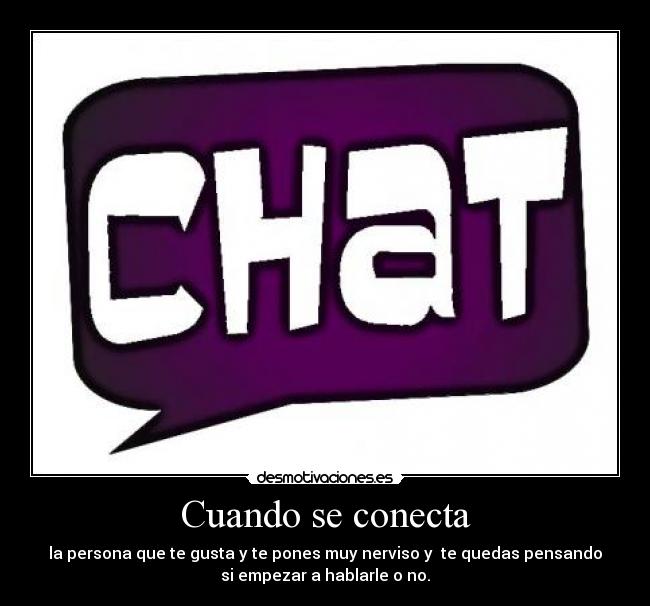 Cuando se conecta - la persona que te gusta y te pones muy nerviso y  te quedas pensando
si empezar a hablarle o no.