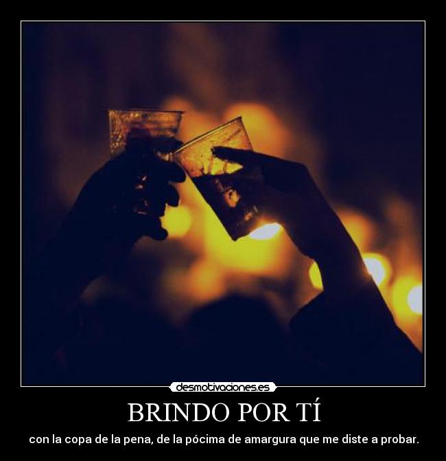BRINDO POR TÍ - con la copa de la pena, de la pócima de amargura que me diste a probar.