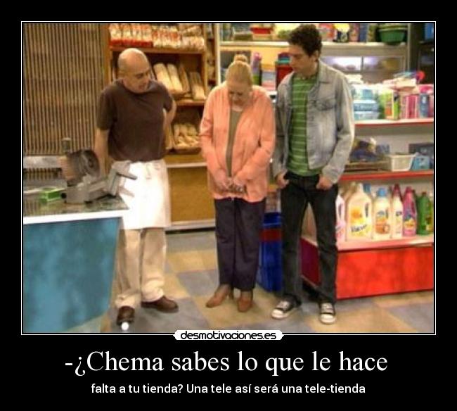-¿Chema sabes lo que le hace - falta a tu tienda? Una tele así será una tele-tienda