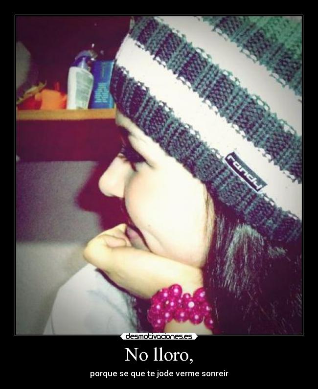 No lloro, - porque se que te jode verme sonreir