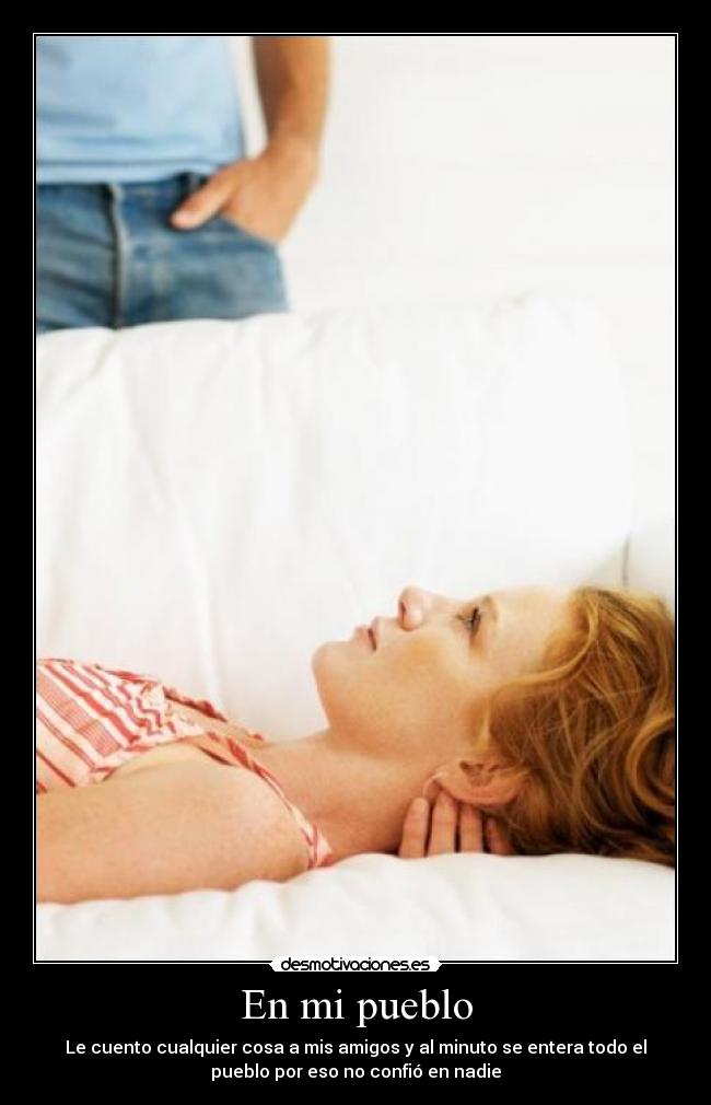 En mi pueblo - Le cuento cualquier cosa a mis amigos y al minuto se entera todo el
pueblo por eso no confió en nadie