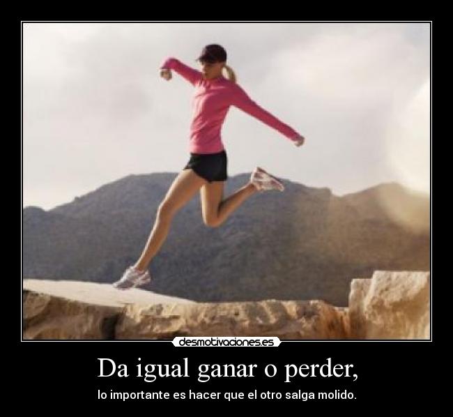 Da igual ganar o perder, - lo importante es hacer que el otro salga molido.