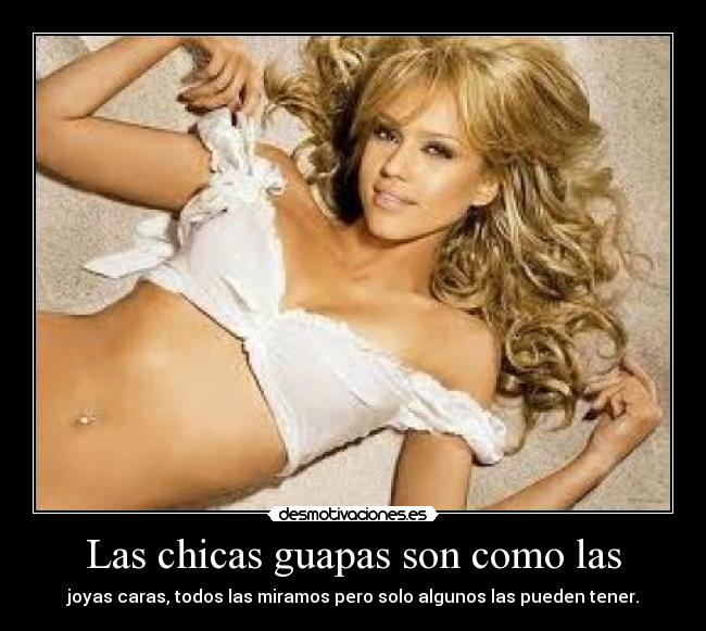 Las chicas guapas son como las - joyas caras, todos las miramos pero solo algunos las pueden tener.