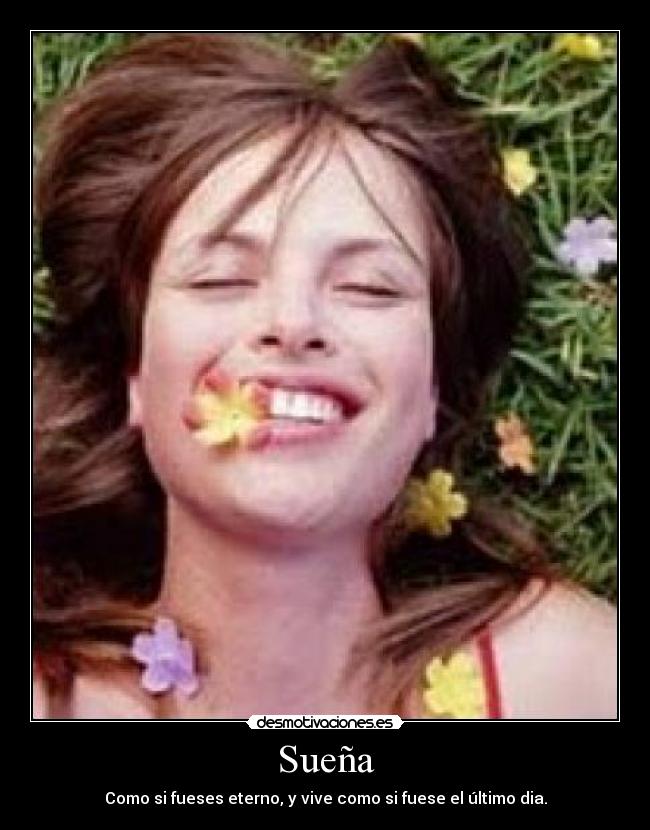 Sueña - Como si fueses eterno, y vive como si fuese el último dia.