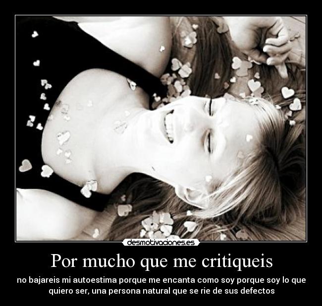 Por mucho que me critiqueis - no bajareis mi autoestima porque me encanta como soy porque soy lo que
quiero ser, una persona natural que se rie de sus defectos