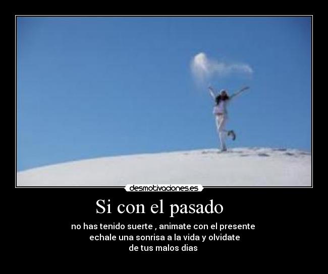 Si con el pasado   - no has tenido suerte , animate con el presente 
echale una sonrisa a la vida y olvidate
de tus malos dias 
