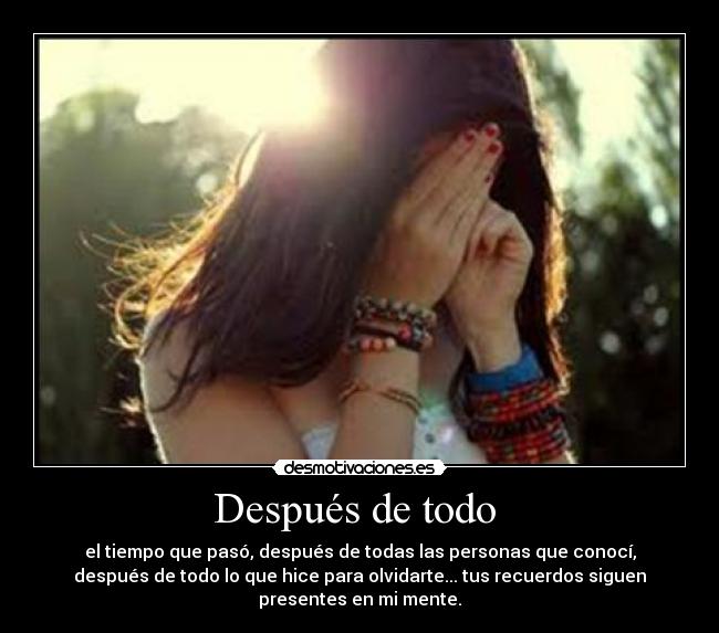 Después de todo - el tiempo que pasó, después de todas las personas que conocí,
después de todo lo que hice para olvidarte... tus recuerdos siguen
presentes en mi mente.