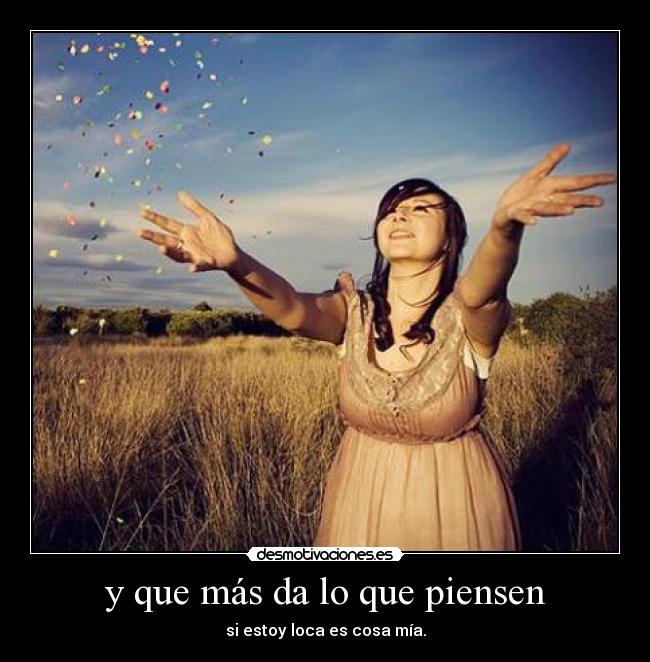 y que más da lo que piensen - si estoy loca es cosa mía.