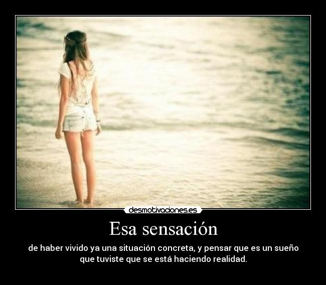 Esa sensación - de haber vivido ya una situación concreta, y pensar que es un sueño
que tuviste que se está haciendo realidad.