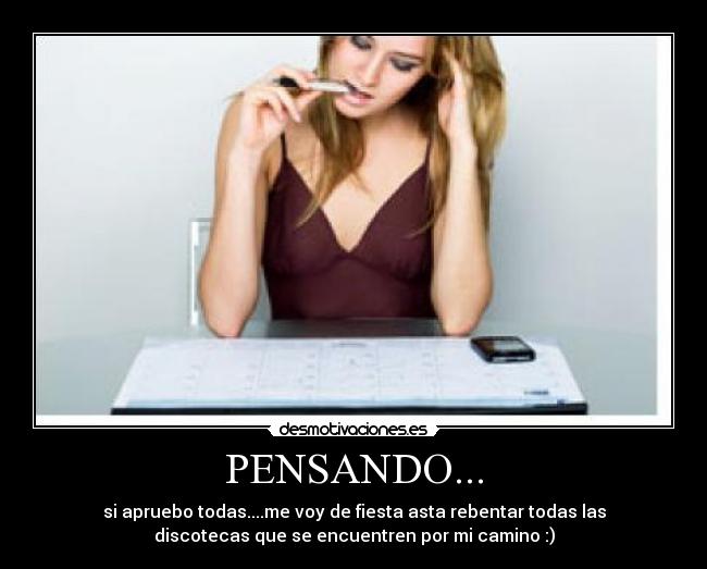PENSANDO... - si apruebo todas....me voy de fiesta asta rebentar todas las
discotecas que se encuentren por mi camino :)