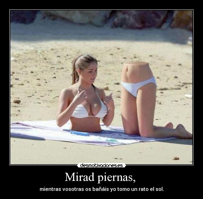 Mirad piernas, - mientras vosotras os bañáis yo tomo un rato el sol.