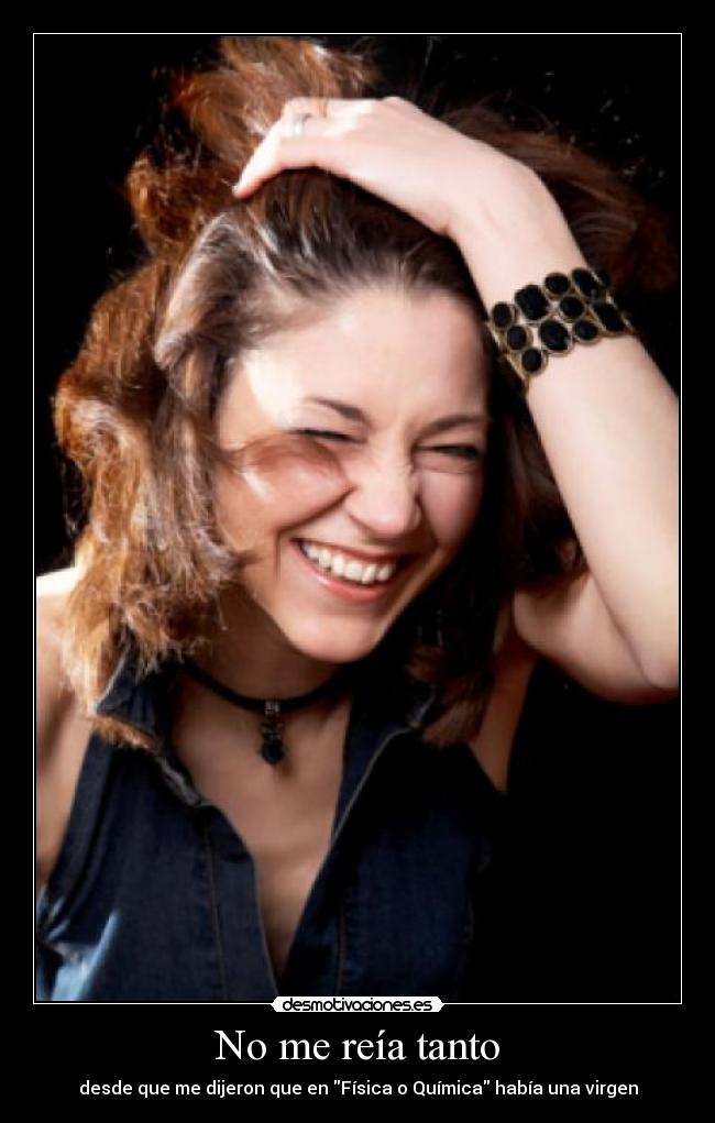 No me reía tanto - desde que me dijeron que en Física o Química había una virgen