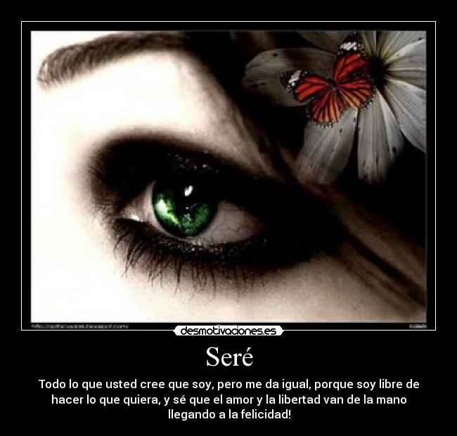 Seré - Todo lo que usted cree que soy, pero me da igual, porque soy libre de
hacer lo que quiera, y sé que el amor y la libertad van de la mano
llegando a la felicidad!