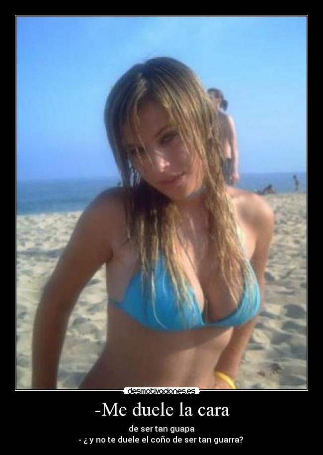 -Me duele la cara - de ser tan guapa
- ¿ y no te duele el coño de ser tan guarra?