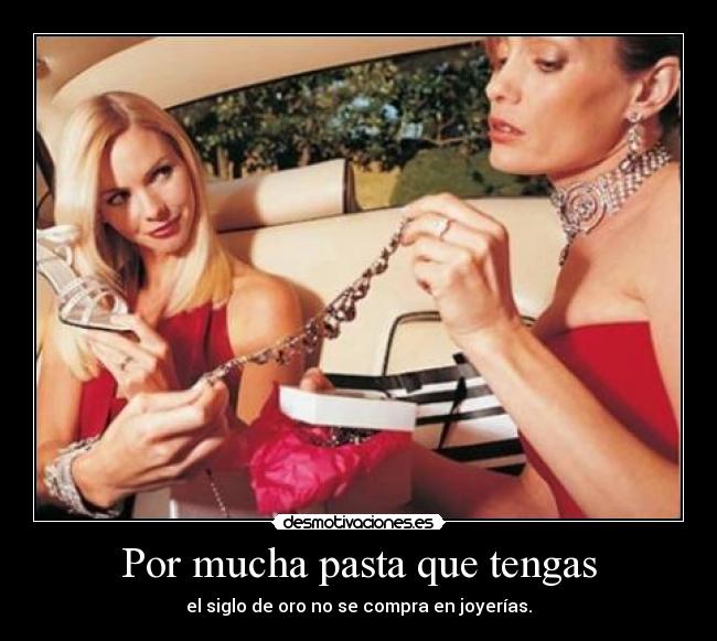 Por mucha pasta que tengas - el siglo de oro no se compra en joyerías.