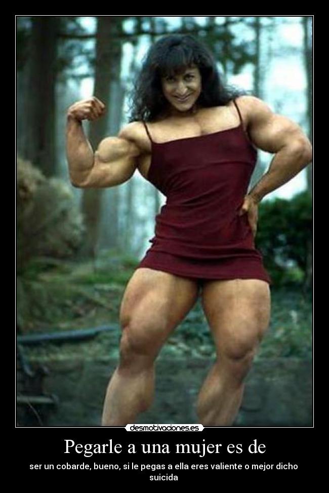 Pegarle a una mujer es de - ser un cobarde, bueno, si le pegas a ella eres valiente o mejor dicho  suicida 