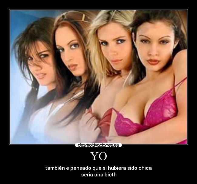 YO - también e pensado que si hubiera sido chica
seria una bicth