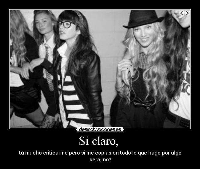 Si claro, - tú mucho criticarme pero si me copias en todo lo que hago por algo será, no?