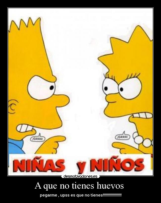 A que no tienes huevos - pegarme , upss es que no tienes!!!!!!!!!!!!!!!!!!!