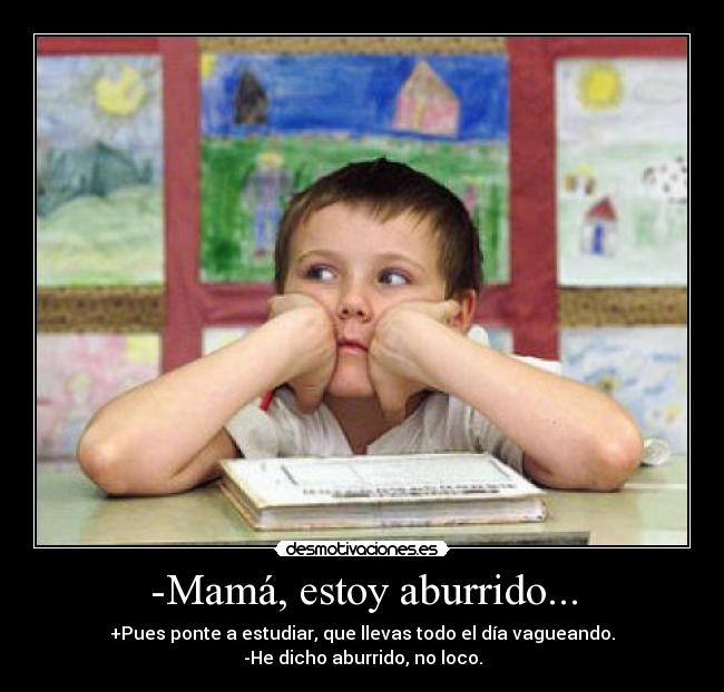-Mamá, estoy aburrido... - +Pues ponte a estudiar, que llevas todo el día vagueando.
-He dicho aburrido, no loco.