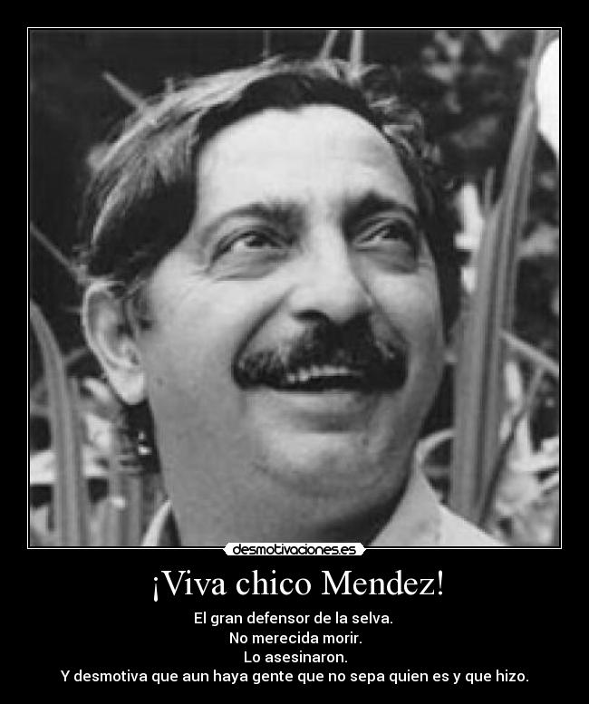 ¡Viva chico Mendez! - El gran defensor de la selva.
No merecida morir.
Lo asesinaron.
Y desmotiva que aun haya gente que no sepa quien es y que hizo.