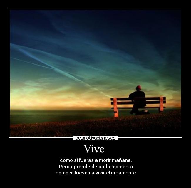 Vive - como si fueras a morir mañana.
Pero aprende de cada momento
como si fueses a vivir eternamente