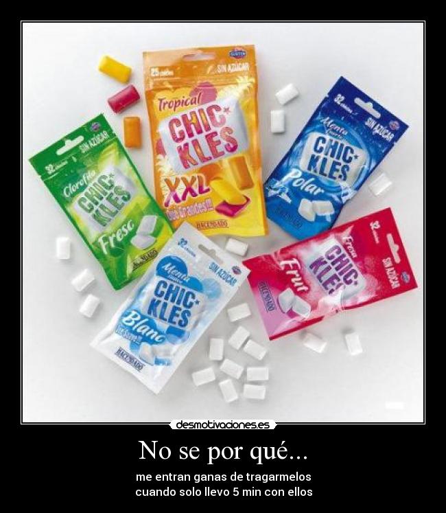 No se por qué... - me entran ganas de tragarmelos
cuando solo llevo 5 min con ellos