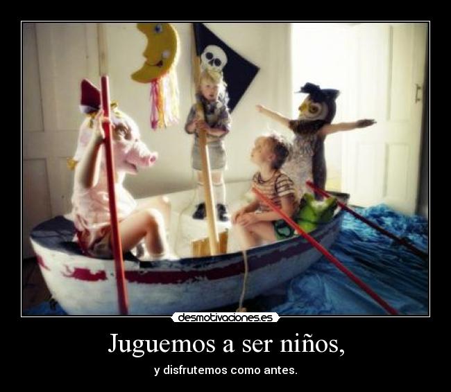 Juguemos a ser niños, - y disfrutemos como antes.