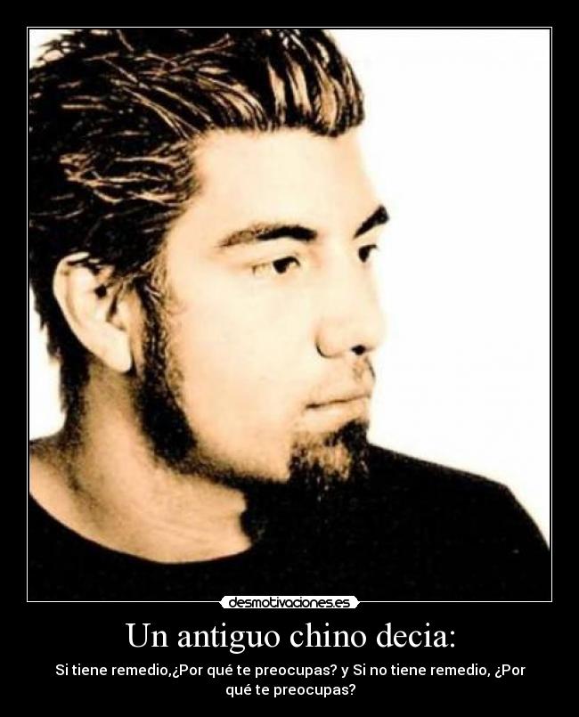 Un antiguo chino decia: - Si tiene remedio,¿Por qué te preocupas? y Si no tiene remedio, ¿Por
qué te preocupas?