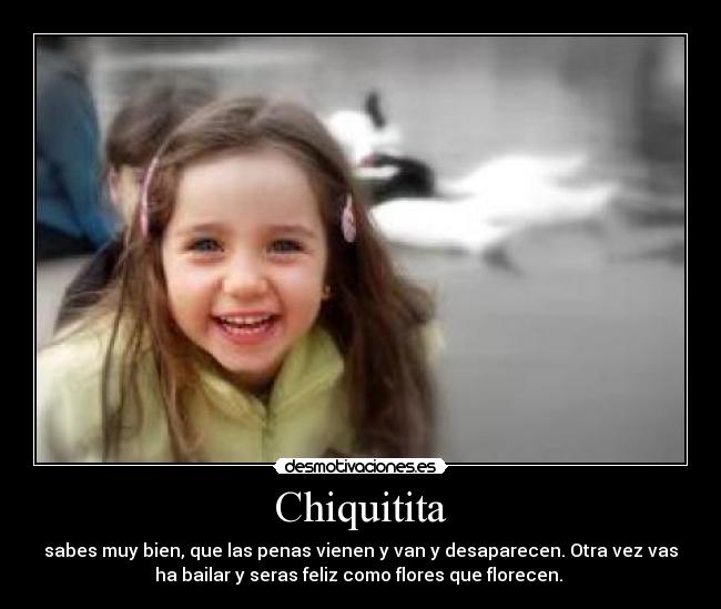 Chiquitita - sabes muy bien, que las penas vienen y van y desaparecen. Otra vez vas
ha bailar y seras feliz como flores que florecen. 