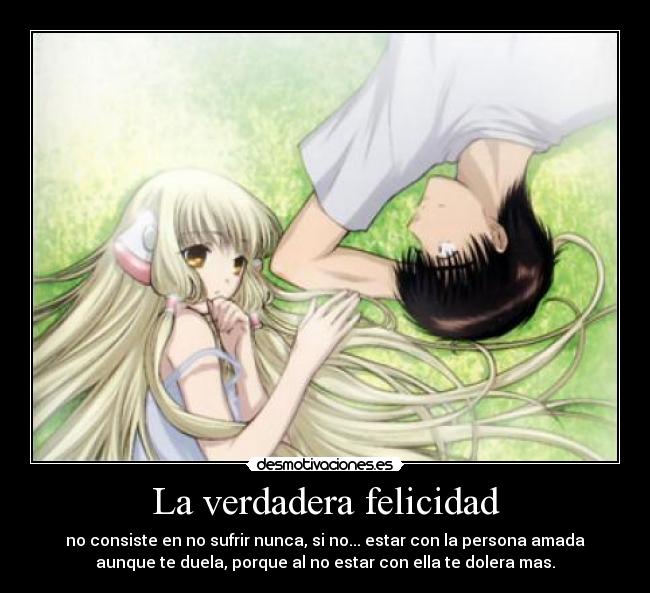 La verdadera felicidad - no consiste en no sufrir nunca, si no... estar con la persona amada
aunque te duela, porque al no estar con ella te dolera mas.