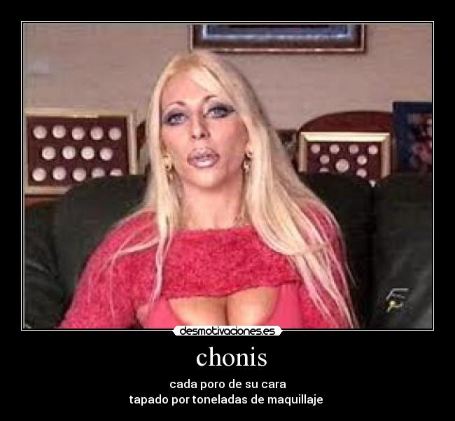 chonis - cada poro de su cara
tapado por toneladas de maquillaje