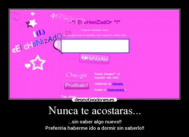 Nunca te acostaras... - ...sin saber algo nuevo!!
Preferíria haberme ido a dormir sin saberlo!!