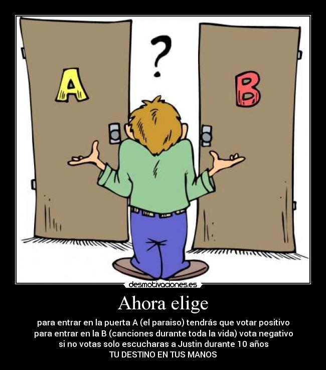 Ahora elige - para entrar en la puerta A (el paraiso) tendrás que votar positivo
para entrar en la B (canciones durante toda la vida) vota negativo
si no votas solo escucharas a Justin durante 10 años
TU DESTINO EN TUS MANOS