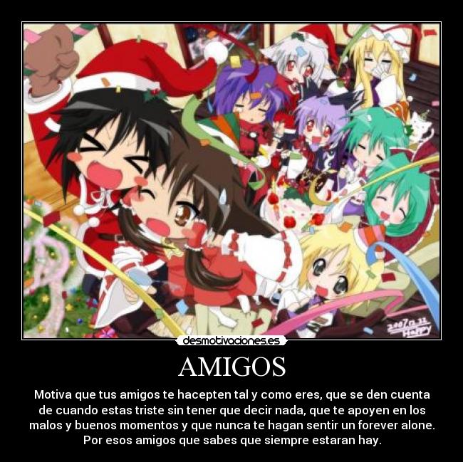 AMIGOS - Motiva que tus amigos te hacepten tal y como eres, que se den cuenta
de cuando estas triste sin tener que decir nada, que te apoyen en los
malos y buenos momentos y que nunca te hagan sentir un forever alone.
Por esos amigos que sabes que siempre estaran hay.