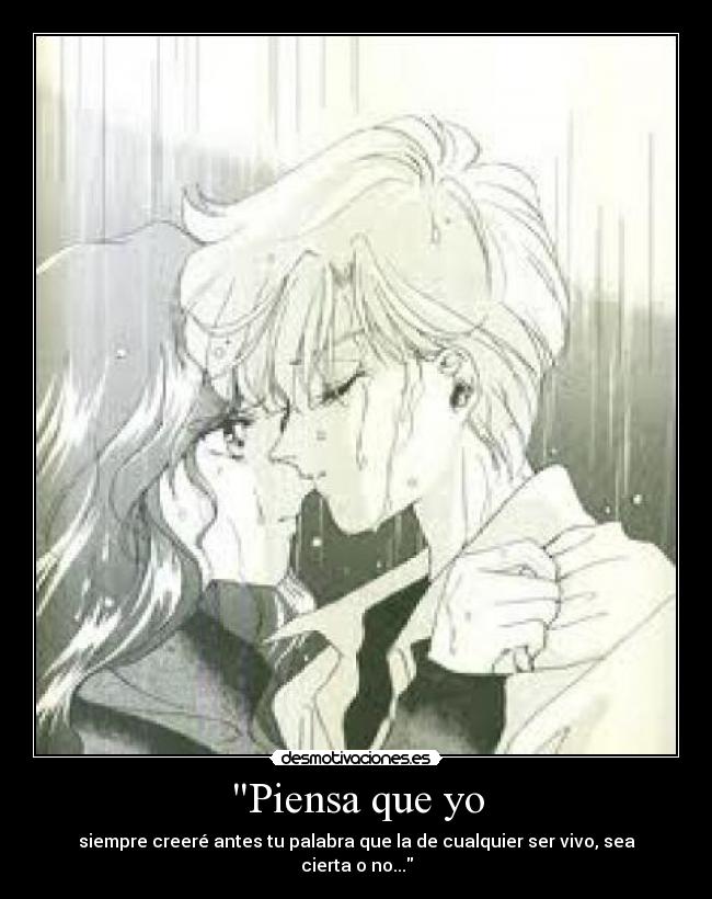Piensa que yo - siempre creeré antes tu palabra que la de cualquier ser vivo, sea cierta o no...