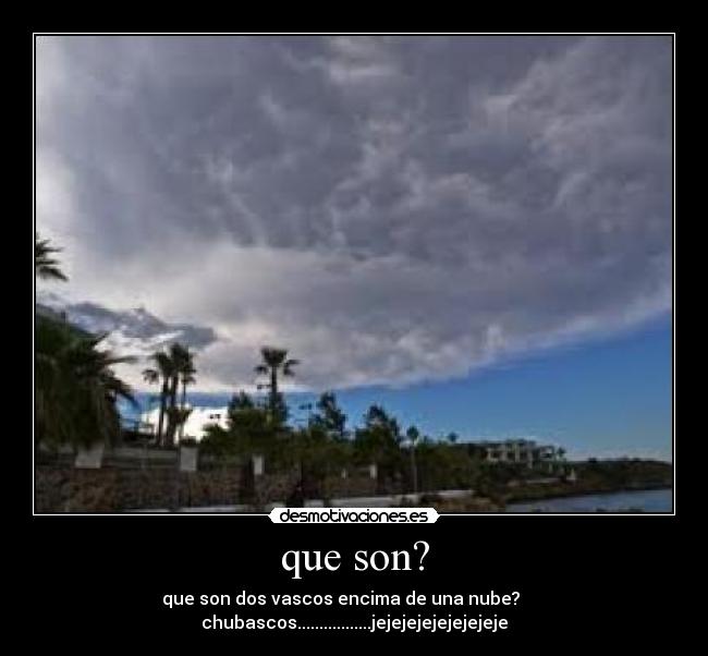 que son? - que son dos vascos encima de una nube? chubascos.................jejejejejejejejeje