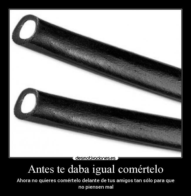 Antes te daba igual comértelo -